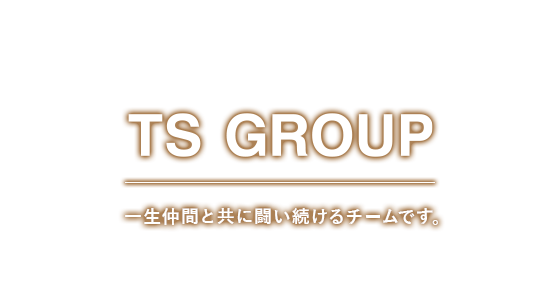 TS GROUP 一生仲間と共に闘い続けるチームです。