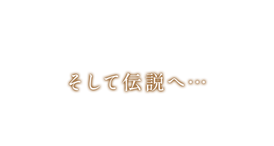 そして伝説へ…